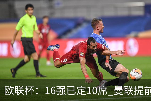欧联杯：16强已定10席 曼联提前出线罗马还得拼